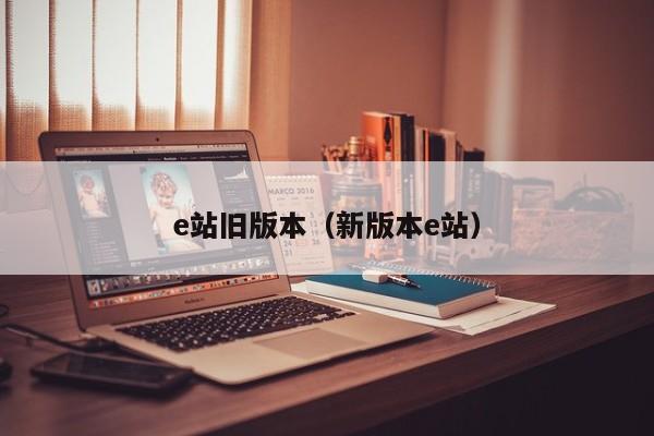 e站旧版本(新版本e站)