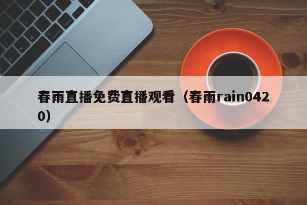 春雨直播免费直播观看(春雨rain0420)