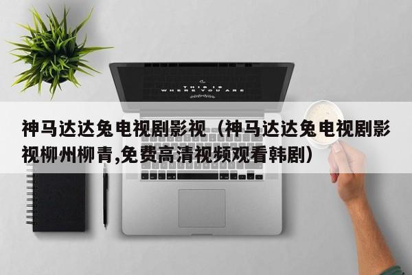 神马达达兔电视剧影视(神马达达兔电视剧影视柳州柳青,免费高清视频观看韩剧)