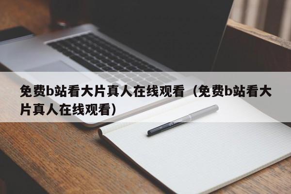 免费b站看大片真人在线观看(免费b站看大片真人在线观看)