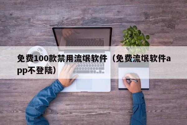 免费100款禁用流氓软件(免费流氓软件app不登陆)