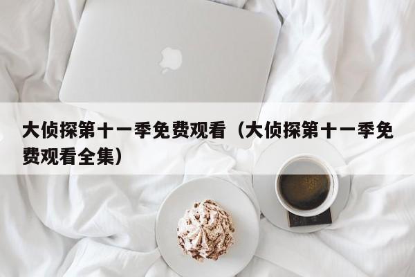 大侦探第十一季免费观看(大侦探第十一季免费观看全集)
