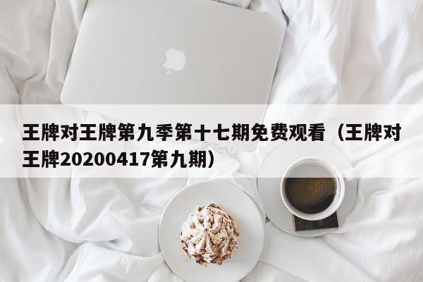 王牌对王牌第九季第十七期免费观看(王牌对王牌20200417第九期)