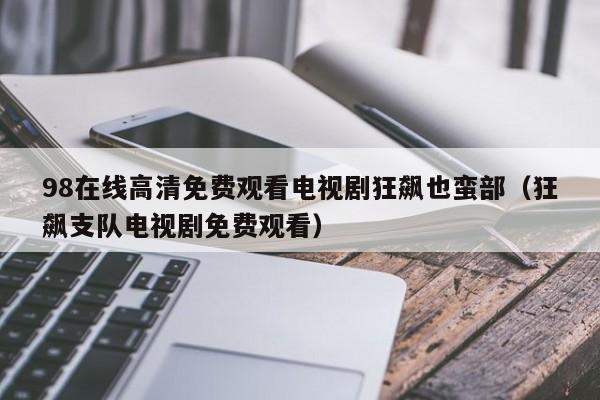 98在线高清免费观看电视剧狂飙也蛮部(狂飙支队电视剧免费观看)