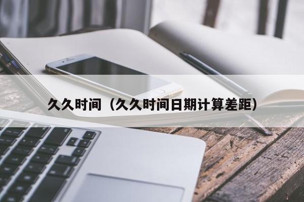 久久时间(久久时间日期计算差距)