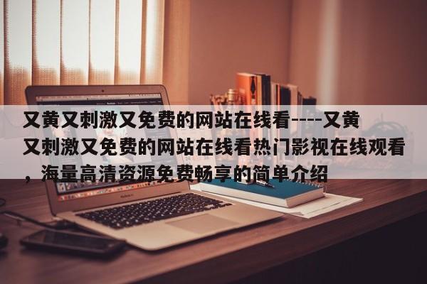 又黄又刺激又免费的网站在线看----又黄又刺激又免费的网站在线看热门影视在线观看,海量高清资源免费畅享的简单介绍