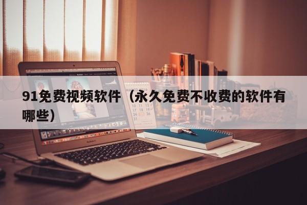 91免费视频软件(永久免费不收费的软件有哪些)