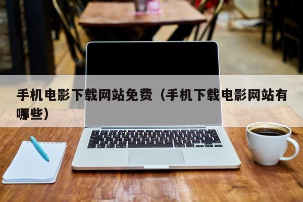 手机电影下载网站免费(手机下载电影网站有哪些)
