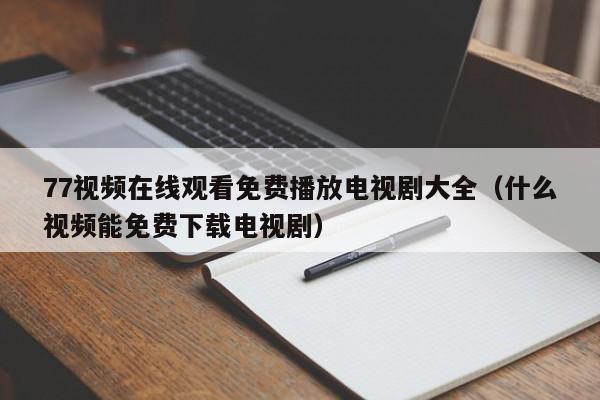 77视频在线观看免费播放电视剧大全(什么视频能免费下载电视剧)