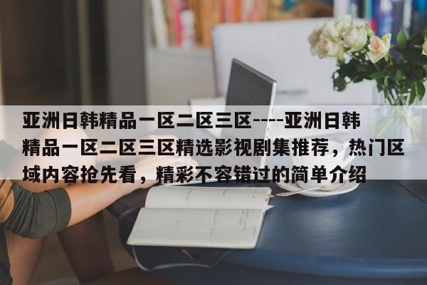 亚洲日韩精品一区二区三区----亚洲日韩精品一区二区三区精选影视剧集推荐,热门区域内容抢先看,精彩不容错过的简单介绍