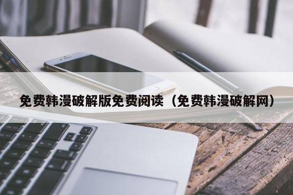 免费韩漫破解版免费阅读(免费韩漫破解网)