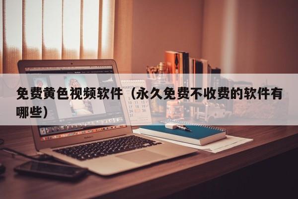 免费黄色视频软件(永久免费不收费的软件有哪些)