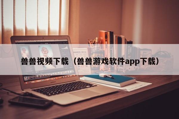 兽兽视频下载(兽兽游戏软件app下载)