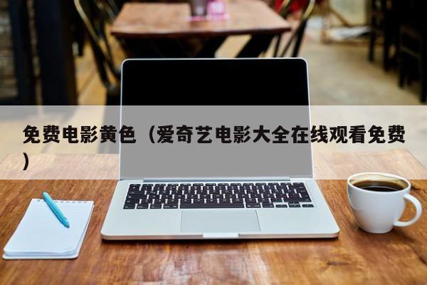免费电影黄色(爱奇艺电影大全在线观看免费)