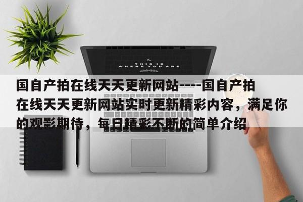 国自产拍在线天天更新网站----国自产拍在线天天更新网站实时更新精彩内容,满足你的观影期待,每日精彩不断的简单介绍