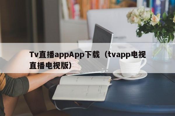 Tv直播appApp下载(tvapp电视直播电视版)