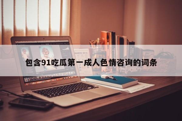 包含91吃瓜第一成人色情咨询的词条