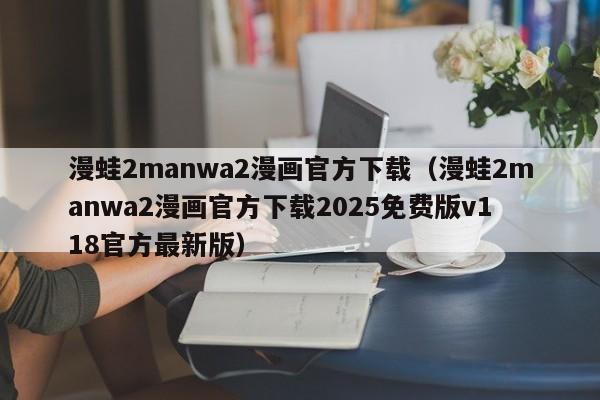 漫蛙2manwa2漫画官方下载(漫蛙2manwa2漫画官方下载2025免费版v118官方最新版)