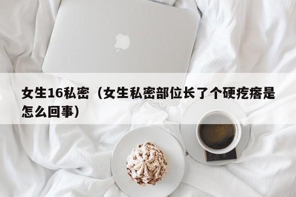 女生16私密(女生私密部位长了个硬疙瘩是怎么回事)