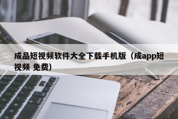 成品短视频软件大全下载手机版(成app短视频 免费)