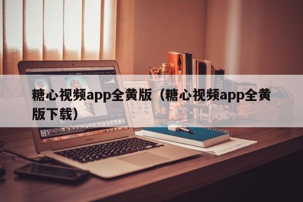 糖心视频app全黄版(糖心视频app全黄版下载)