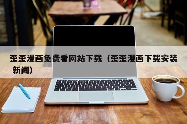 歪歪漫画免费看网站下载(歪歪漫画下载安装 新闻)
