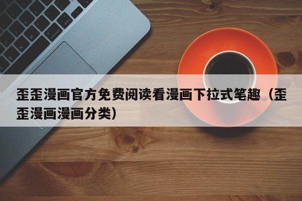 歪歪漫画官方免费阅读看漫画下拉式笔趣(歪歪漫画漫画分类)