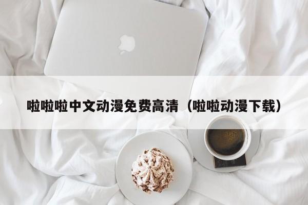啦啦啦中文动漫免费高清(啦啦动漫下载)