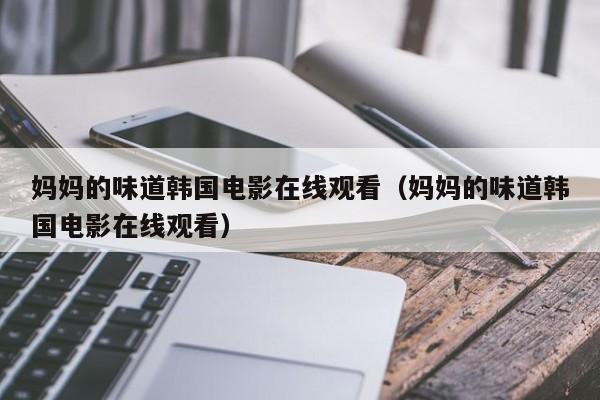 妈妈的味道韩国电影在线观看(妈妈的味道韩国电影在线观看)