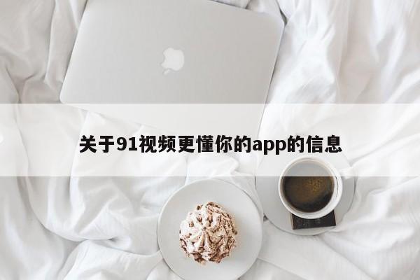 关于91视频更懂你的app的信息
