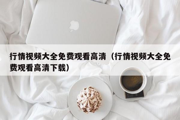 行情视频大全免费观看高清(行情视频大全免费观看高清下载)