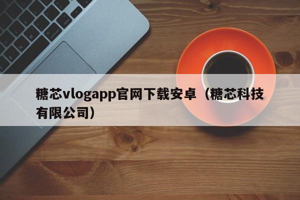 糖芯vlogapp官网下载安卓(糖芯科技有限公司)
