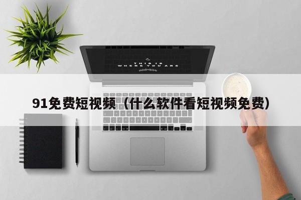 91免费短视频(什么软件看短视频免费)