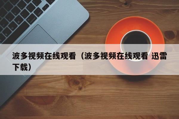 波多视频在线观看(波多视频在线观看 迅雷下载)