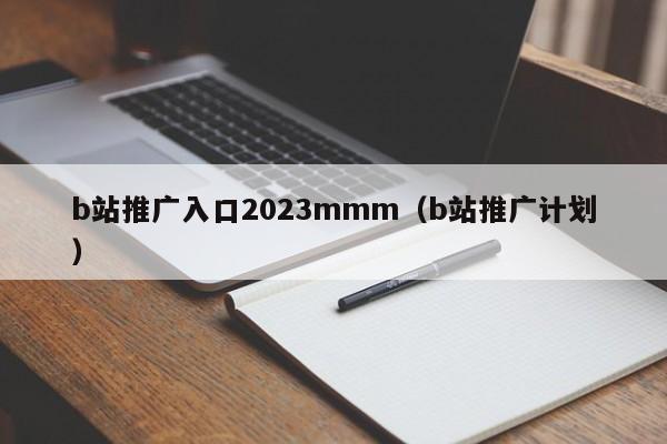 b站推广入口2023mmm(b站推广计划)