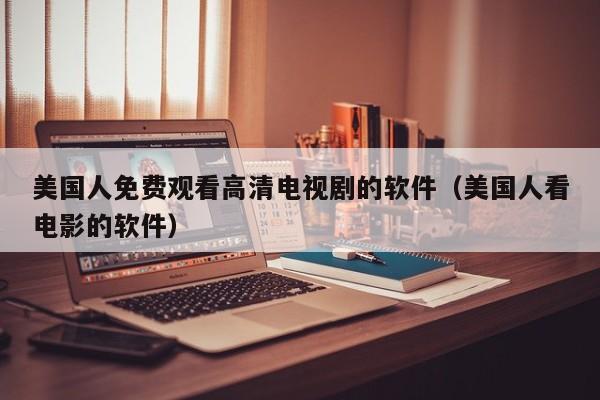 美国人免费观看高清电视剧的软件(美国人看电影的软件)
