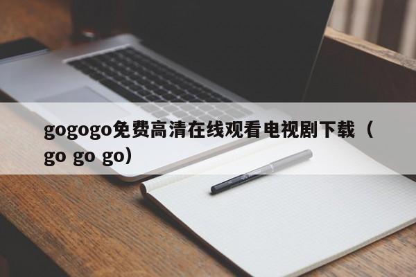 gogogo免费高清在线观看电视剧下载(go go go)
