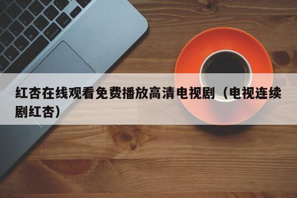 红杏在线观看免费播放高清电视剧(电视连续剧红杏)