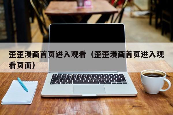 歪歪漫画首页进入观看(歪歪漫画首页进入观看页面)
