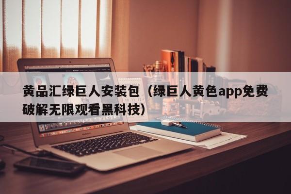 黄品汇绿巨人安装包(绿巨人黄色app免费破解无限观看黑科技)