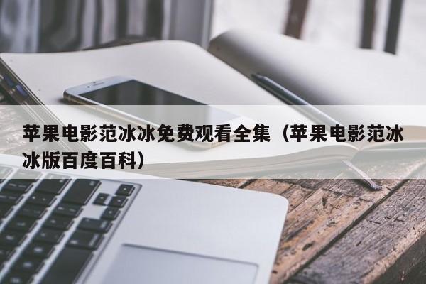苹果电影范冰冰免费观看全集(苹果电影范冰冰版百度百科)