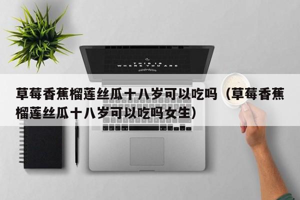 草莓香蕉榴莲丝瓜十八岁可以吃吗(草莓香蕉榴莲丝瓜十八岁可以吃吗女生)
