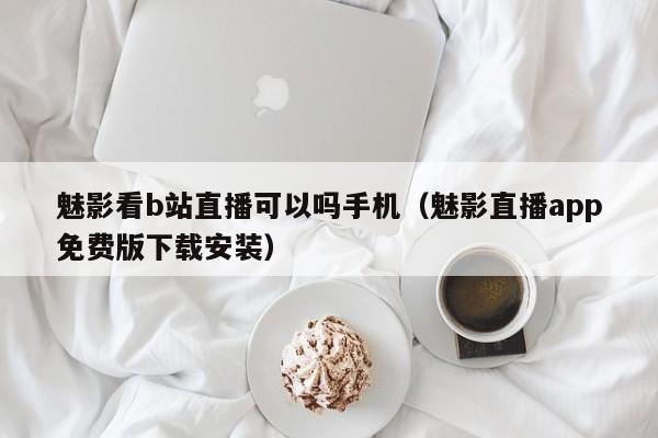 魅影看b站直播可以吗手机(魅影直播app免费版下载安装)