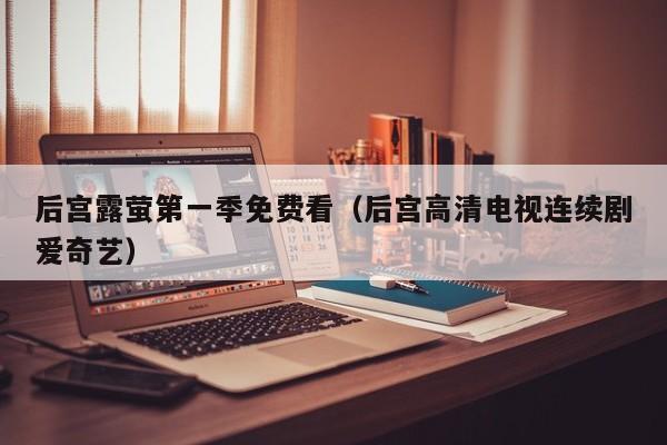 后宫露萤第一季免费看(后宫高清电视连续剧爱奇艺)