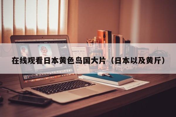 在线观看日本黄色岛国大片(日本以及黄斤)