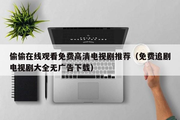 偷偷在线观看免费高清电视剧推荐(免费追剧电视剧大全无广告下载)