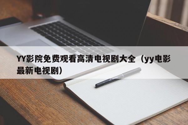 YY影院免费观看高清电视剧大全(yy电影最新电视剧)