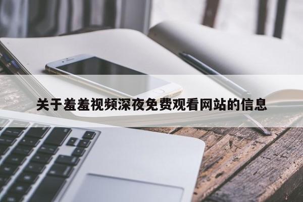 关于羞羞视频深夜免费观看网站的信息
