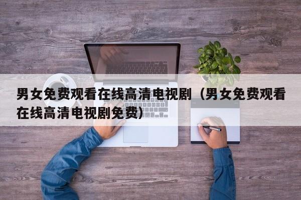 男女免费观看在线高清电视剧(男女免费观看在线高清电视剧免费)