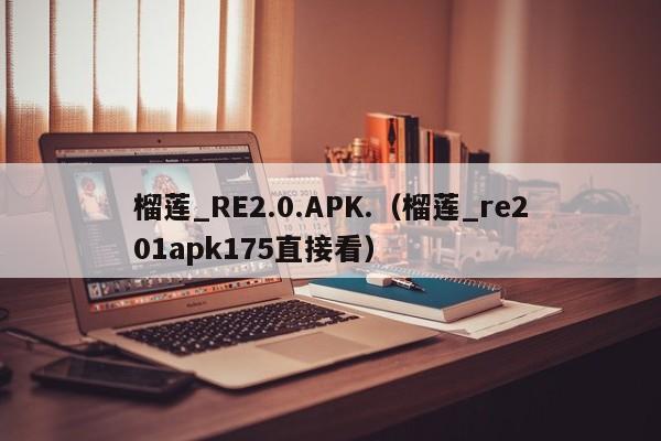 榴莲_RE2.0.APK.(榴莲_re201apk175直接看)